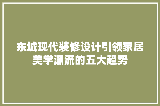 东城现代装修设计引领家居美学潮流的五大趋势