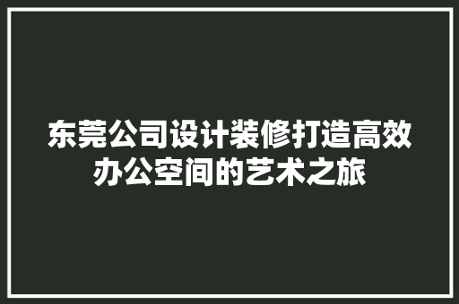 东莞公司设计装修打造高效办公空间的艺术之旅 室内设计