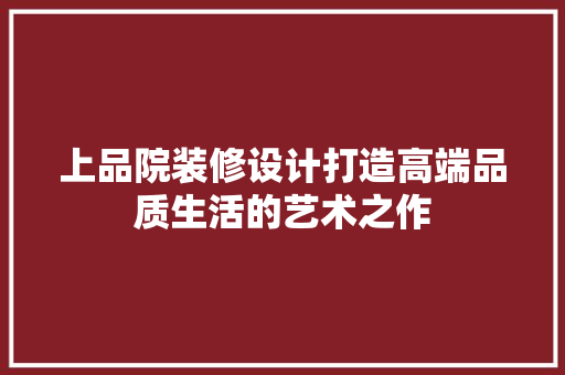 上品院装修设计打造高端品质生活的艺术之作