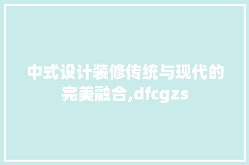 中式设计装修传统与现代的完美融合,dfcgzs