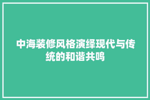中海装修风格演绎现代与传统的和谐共鸣