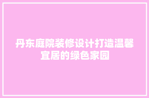 丹东庭院装修设计打造温馨宜居的绿色家园