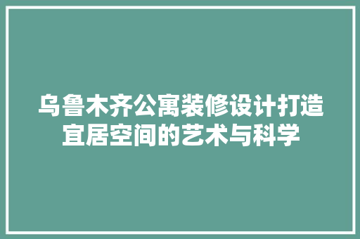 乌鲁木齐公寓装修设计打造宜居空间的艺术与科学