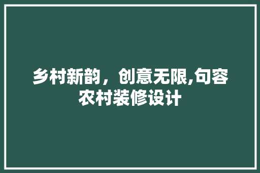乡村新韵，创意无限,句容农村装修设计
