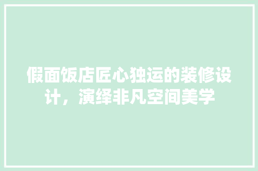 假面饭店匠心独运的装修设计，演绎非凡空间美学