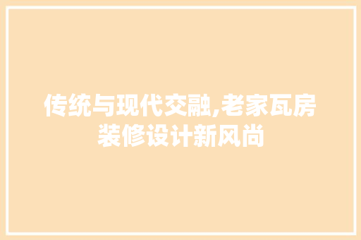 传统与现代交融,老家瓦房装修设计新风尚