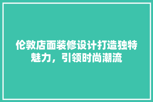 伦敦店面装修设计打造独特魅力，引领时尚潮流