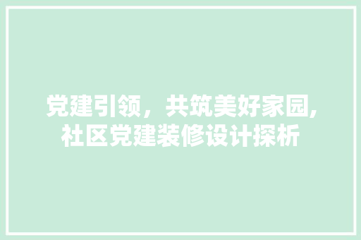 党建引领，共筑美好家园,社区党建装修设计探析
