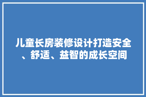 儿童长房装修设计打造安全、舒适、益智的成长空间