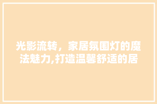 光影流转，家居氛围灯的魔法魅力,打造温馨舒适的居住空间