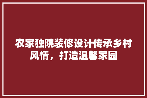 农家独院装修设计传承乡村风情，打造温馨家园