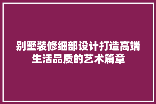 别墅装修细部设计打造高端生活品质的艺术篇章