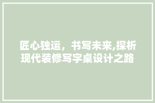 匠心独运，书写未来,探析现代装修写字桌设计之路