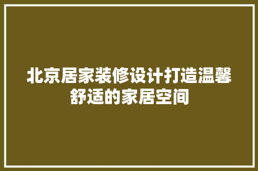 北京居家装修设计打造温馨舒适的家居空间
