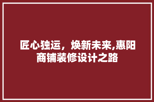 匠心独运，焕新未来,惠阳商铺装修设计之路