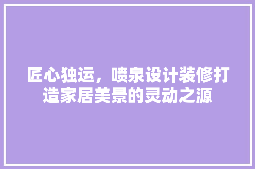 匠心独运，喷泉设计装修打造家居美景的灵动之源