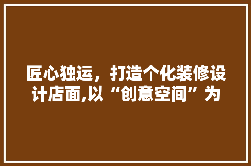 匠心独运，打造个化装修设计店面,以“创意空间”为例