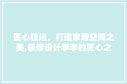 匠心独运，打造家居空间之美,装修设计李李的匠心之旅