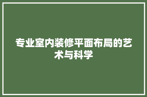 专业室内装修平面布局的艺术与科学 家居装修
