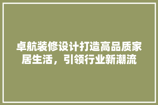 卓航装修设计打造高品质家居生活，引领行业新潮流
