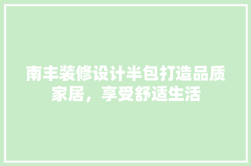 南丰装修设计半包打造品质家居，享受舒适生活