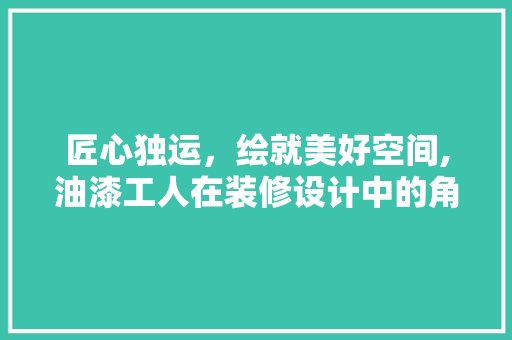 匠心独运，绘就美好空间,油漆工人在装修设计中的角色与艺术