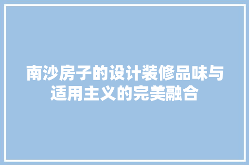南沙房子的设计装修品味与适用主义的完美融合