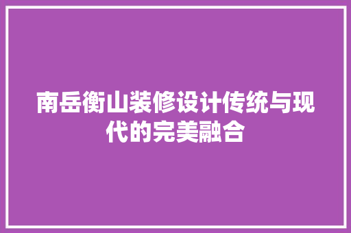 南岳衡山装修设计传统与现代的完美融合