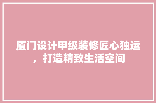厦门设计甲级装修匠心独运，打造精致生活空间