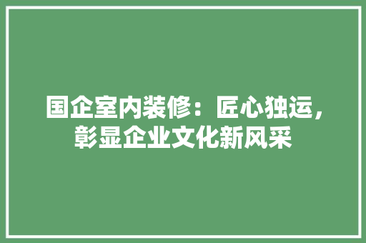 国企室内装修：匠心独运，彰显企业文化新风采