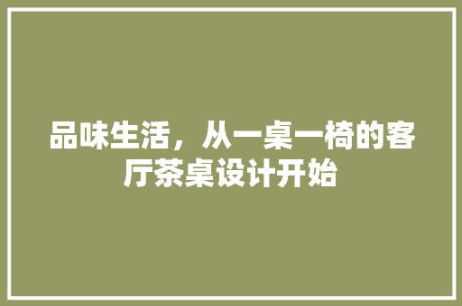 品味生活，从一桌一椅的客厅茶桌设计开始
