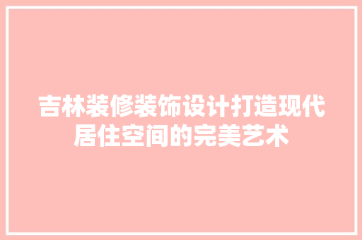 吉林装修装饰设计打造现代居住空间的完美艺术