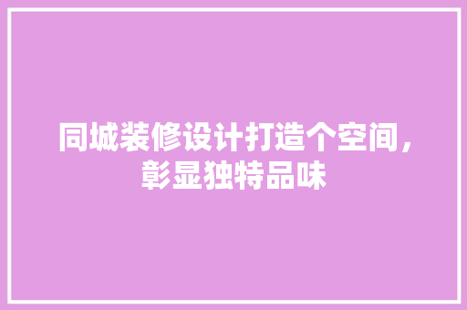 同城装修设计打造个空间，彰显独特品味