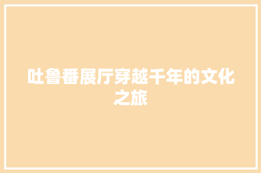 吐鲁番展厅穿越千年的文化之旅