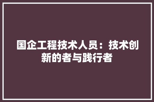 国企工程技术人员：技术创新的者与践行者 现代风格装饰