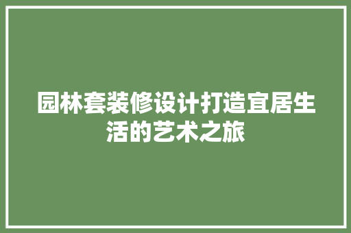 园林套装修设计打造宜居生活的艺术之旅