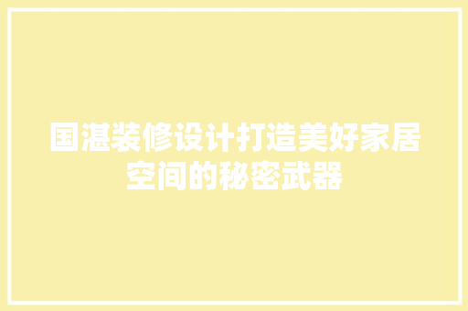 国湛装修设计打造美好家居空间的秘密武器