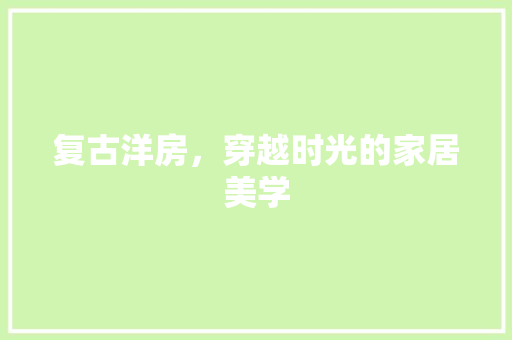 复古洋房，穿越时光的家居美学