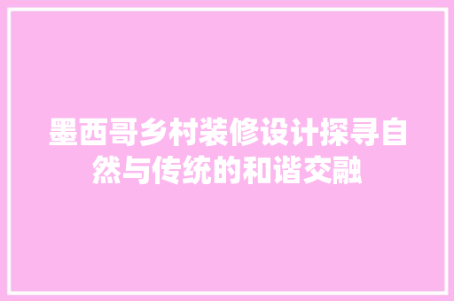 墨西哥乡村装修设计探寻自然与传统的和谐交融