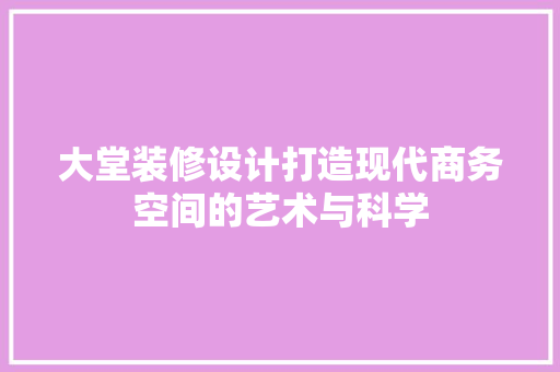大堂装修设计打造现代商务空间的艺术与科学