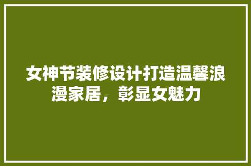 女神节装修设计打造温馨浪漫家居，彰显女魅力