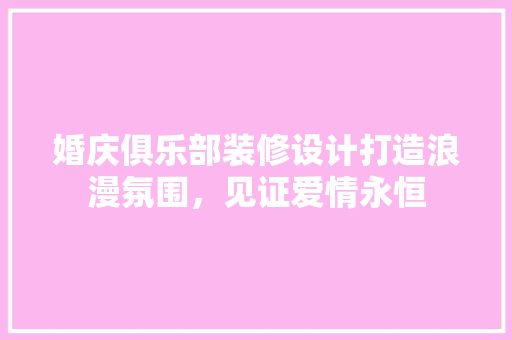 婚庆俱乐部装修设计打造浪漫氛围，见证爱情永恒