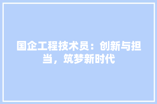 国企工程技术员：创新与担当，筑梦新时代