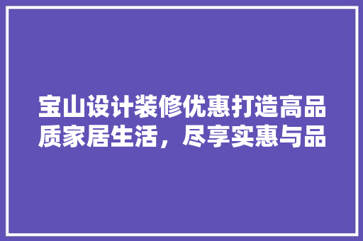 宝山设计装修优惠打造高品质家居生活，尽享实惠与品质的双重享受