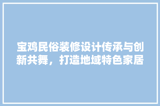 宝鸡民俗装修设计传承与创新共舞，打造地域特色家居空间