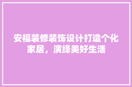 安福装修装饰设计打造个化家居，演绎美好生活