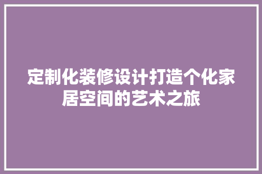 定制化装修设计打造个化家居空间的艺术之旅