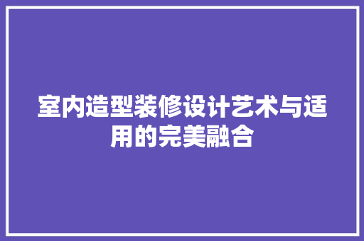 室内造型装修设计艺术与适用的完美融合