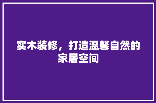 实木装修，打造温馨自然的家居空间