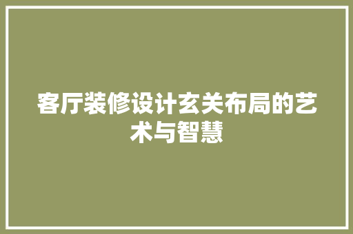 客厅装修设计玄关布局的艺术与智慧